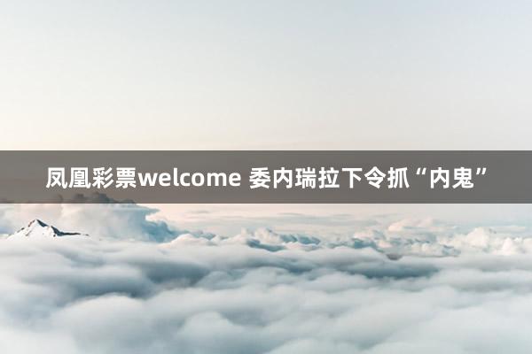 凤凰彩票welcome 委内瑞拉下令抓“内鬼”