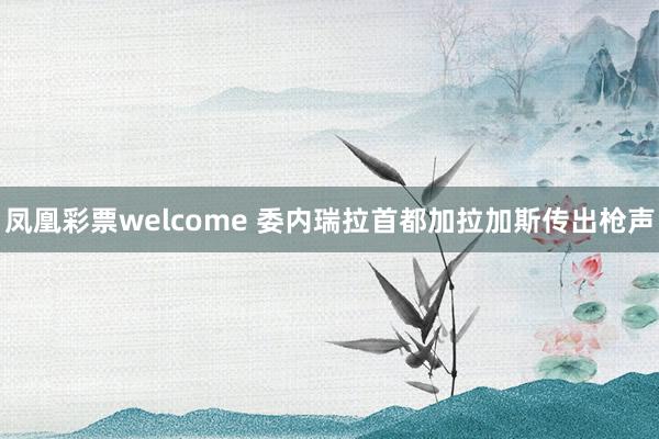 凤凰彩票welcome 委内瑞拉首都加拉加斯传出枪声