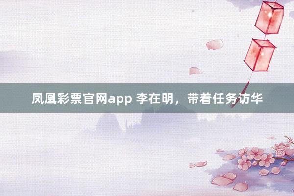 凤凰彩票官网app 李在明,带着任务访华
