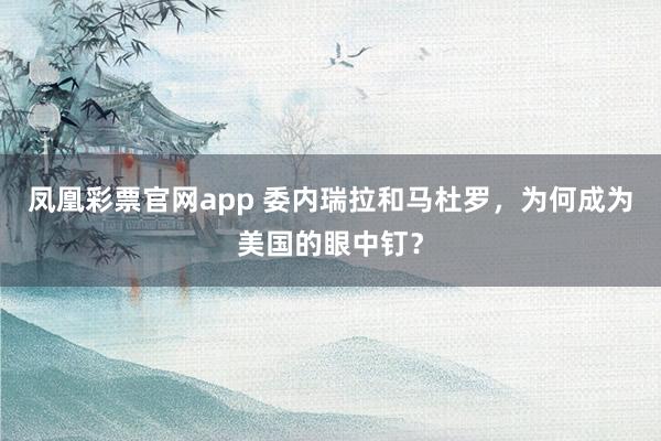 凤凰彩票官网app 委内瑞拉和马杜罗，为何成为美国的眼中钉？