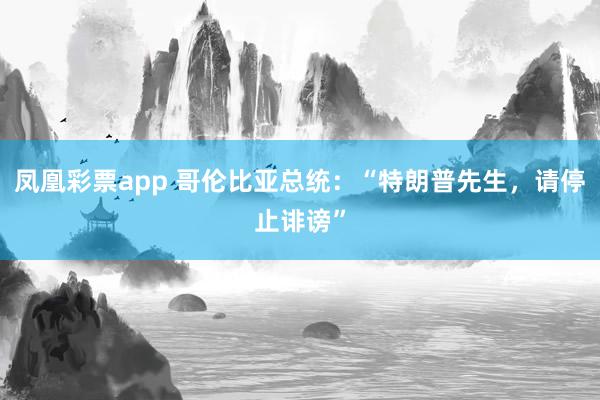 凤凰彩票app 哥伦比亚总统：“特朗普先生，请停止诽谤”