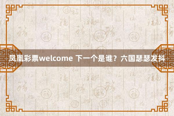 凤凰彩票welcome 下一个是谁？六国瑟瑟发抖