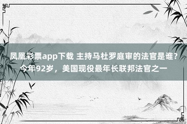 凤凰彩票app下载 主持马杜罗庭审的法官是谁？今年92岁，美国现役最年长联邦法官之一