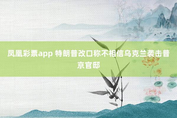 凤凰彩票app 特朗普改口称不相信乌克兰袭击普京官邸