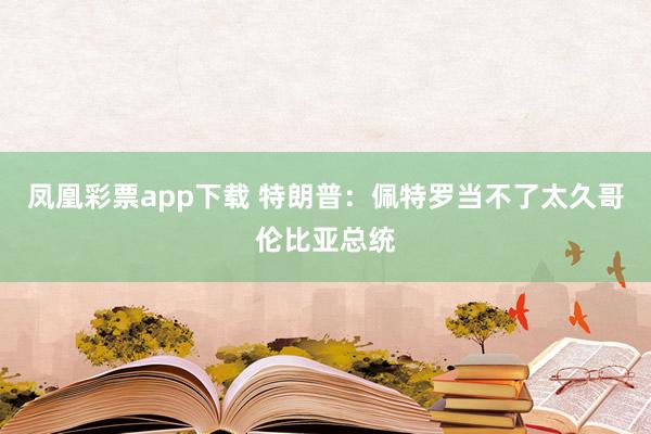 凤凰彩票app下载 特朗普：佩特罗当不了太久哥伦比亚总统