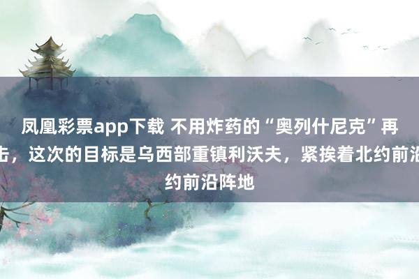 凤凰彩票app下载 不用炸药的“奥列什尼克”再度出击，这次的目标是乌西部重镇利沃夫，紧挨着北约前沿阵地