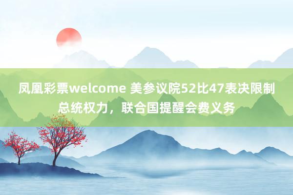 凤凰彩票welcome 美参议院52比47表决限制总统权力，联合国提醒会费义务