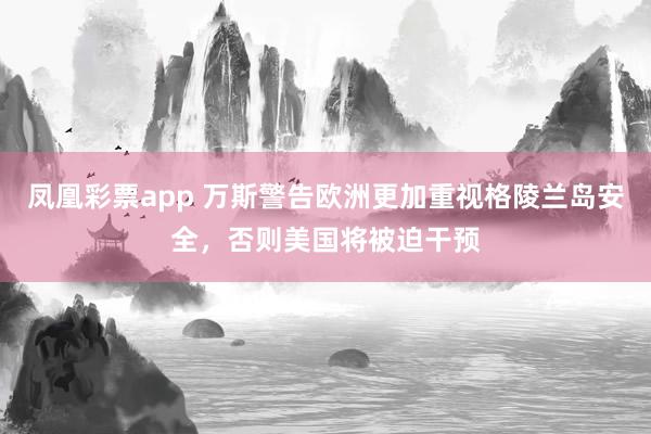 凤凰彩票app 万斯警告欧洲更加重视格陵兰岛安全，否则美国将被迫干预