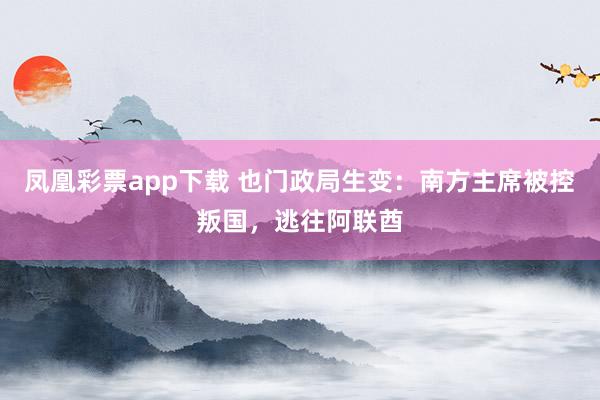 凤凰彩票app下载 也门政局生变：南方主席被控叛国，逃往阿联酋