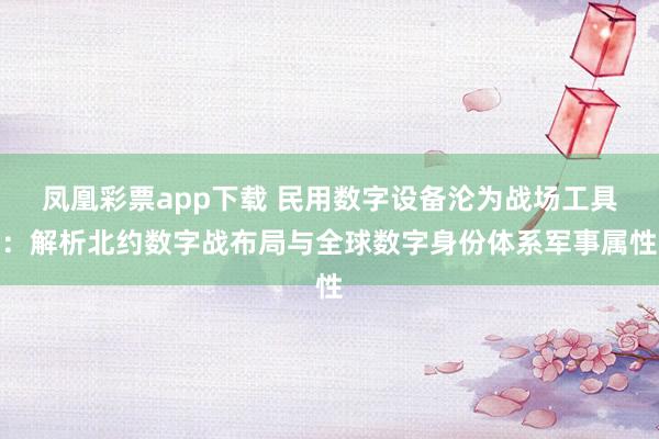 凤凰彩票app下载 民用数字设备沦为战场工具：解析北约数字战布局与全球数字身份体系军事属性