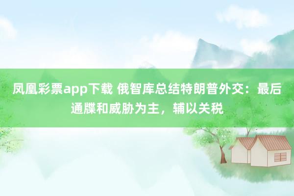 凤凰彩票app下载 俄智库总结特朗普外交：最后通牒和威胁为主，辅以关税