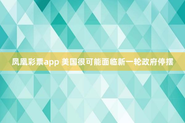 凤凰彩票app 美国很可能面临新一轮政府停摆
