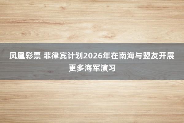 凤凰彩票 菲律宾计划2026年在南海与盟友开展更多海军演习