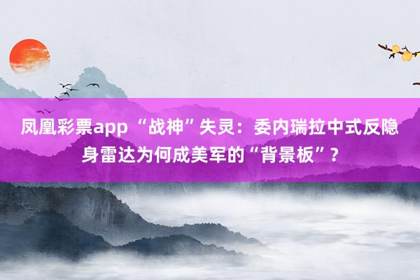 凤凰彩票app “战神”失灵：委内瑞拉中式反隐身雷达为何成美军的“背景板”？