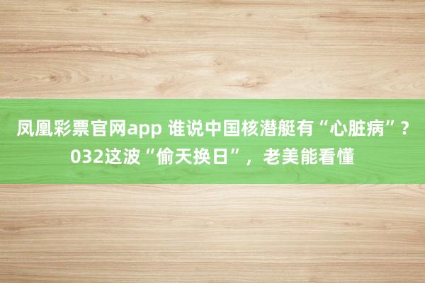 凤凰彩票官网app 谁说中国核潜艇有“心脏病”？032这波“偷天换日”，老美能看懂