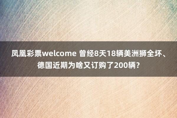 凤凰彩票welcome 曾经8天18辆美洲狮全坏、德国近期为啥又订购了200辆？