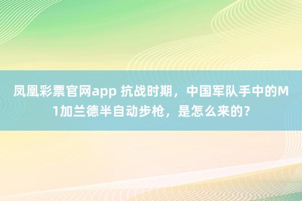 凤凰彩票官网app 抗战时期，中国军队手中的M1加兰德半自动步枪，是怎么来的？
