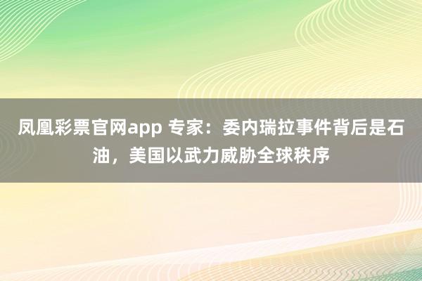 凤凰彩票官网app 专家：委内瑞拉事件背后是石油，美国以武力威胁全球秩序