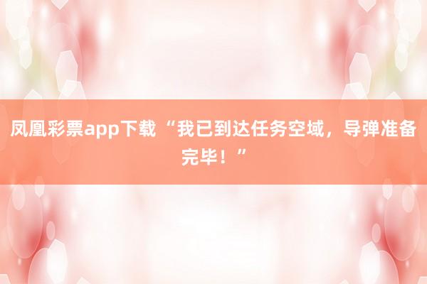 凤凰彩票app下载 “我已到达任务空域，导弹准备完毕！”