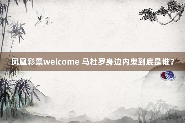 凤凰彩票welcome 马杜罗身边内鬼到底是谁？