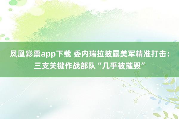凤凰彩票app下载 委内瑞拉披露美军精准打击：三支关键作战部队“几乎被摧毁”
