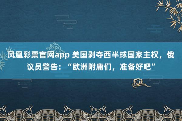 凤凰彩票官网app 美国剥夺西半球国家主权，俄议员警告：“欧洲附庸们，准备好吧”