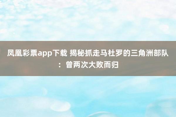 凤凰彩票app下载 揭秘抓走马杜罗的三角洲部队：曾两次大败而归
