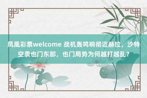 凤凰彩票welcome 战机轰鸣响彻迈赫拉，沙特空袭也门东部，也门局势为何越打越乱？