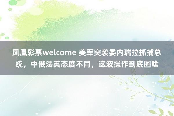 凤凰彩票welcome 美军突袭委内瑞拉抓捕总统，中俄法英态度不同，这波操作到底图啥
