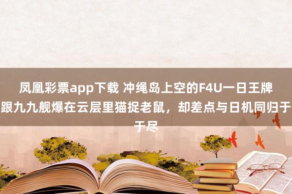 凤凰彩票app下载 冲绳岛上空的F4U一日王牌！跟九九舰爆在云层里猫捉老鼠，却差点与日机同归于尽