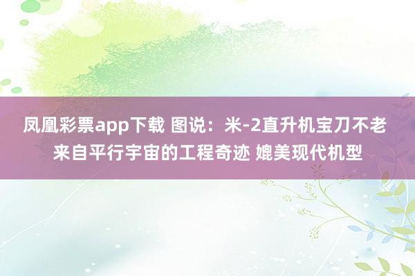 凤凰彩票app下载 图说：米-2直升机宝刀不老 来自平行宇宙的工程奇迹 媲美现代机型