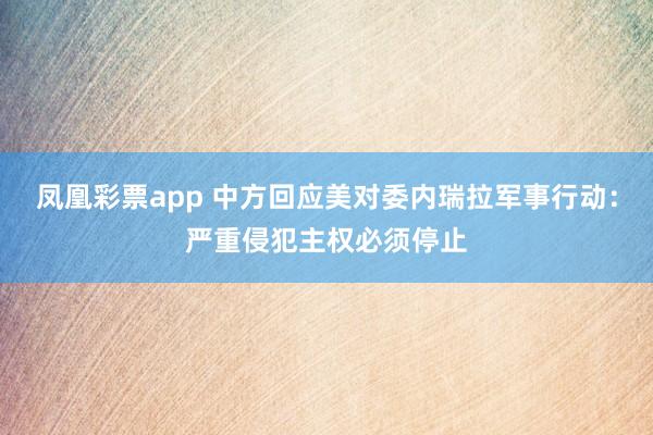 凤凰彩票app 中方回应美对委内瑞拉军事行动：严重侵犯主权必须停止