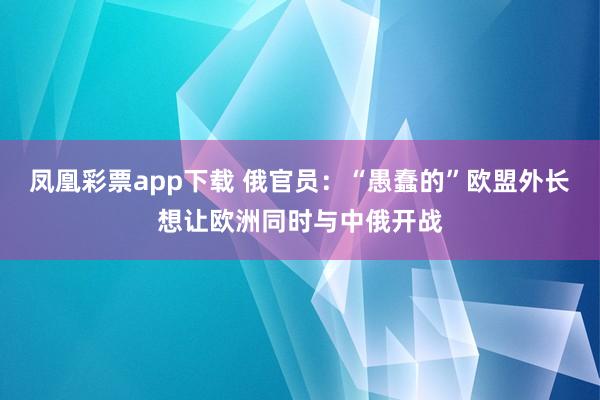 凤凰彩票app下载 俄官员：“愚蠢的”欧盟外长想让欧洲同时与中俄开战
