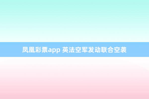 凤凰彩票app 英法空军发动联合空袭