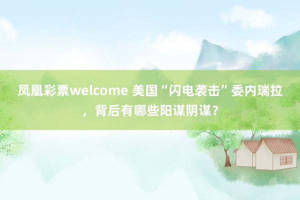 凤凰彩票welcome 美国“闪电袭击”委内瑞拉，背后有哪些阳谋阴谋？