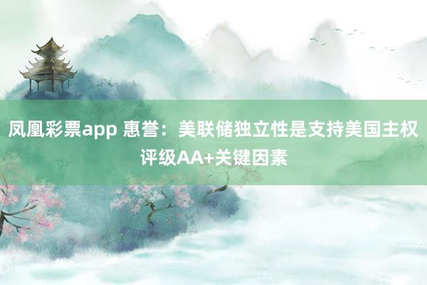 凤凰彩票app 惠誉：美联储独立性是支持美国主权评级AA+关键因素