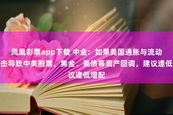 凤凰彩票app下载 中金：如果美国通胀与流动性冲击导致中美股票、黄金、美债等资产回调，建议逢低增配