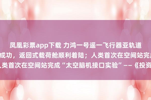 凤凰彩票app下载 力鸿一号遥一飞行器亚轨道飞行试验任务取得圆满成功，返回式载荷舱顺利着陆；人类首次在空间站完成“太空脑机接口实验”——《投资早参》