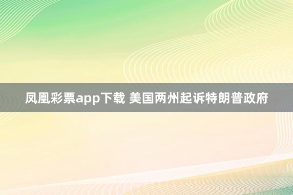 凤凰彩票app下载 美国两州起诉特朗普政府