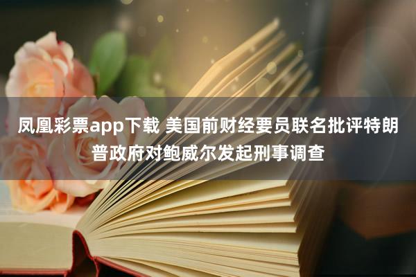 凤凰彩票app下载 美国前财经要员联名批评特朗普政府对鲍威尔发起刑事调查