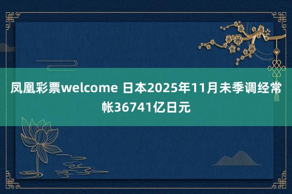 凤凰彩票welcome 日本2025年11月未季调经常帐36741亿日元