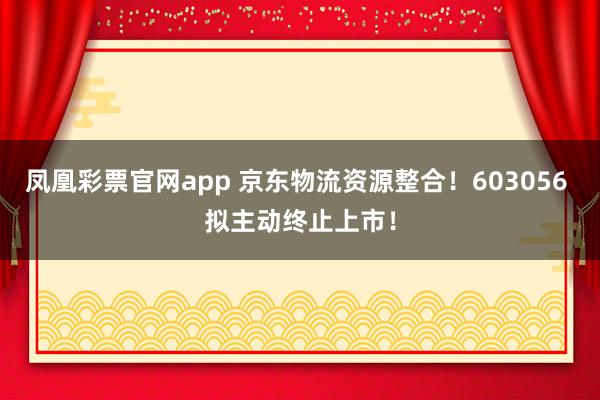 凤凰彩票官网app 京东物流资源整合！603056 拟主动终止上市！