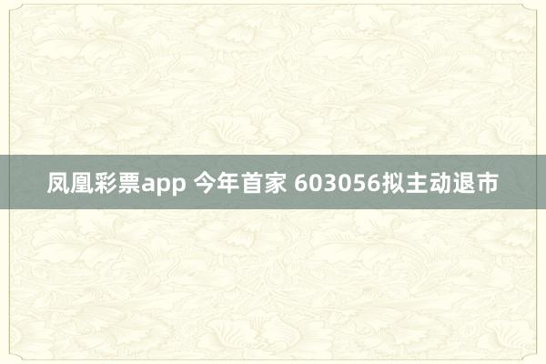 凤凰彩票app 今年首家 603056拟主动退市