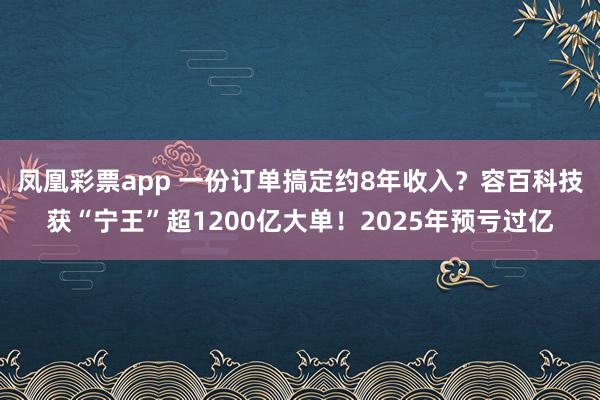 凤凰彩票app 一份订单搞定约8年收入？容百科技获“宁王”超1200亿大单！2025年预亏过亿