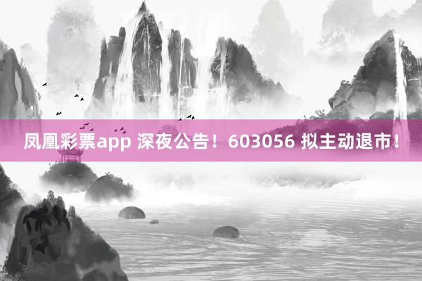 凤凰彩票app 深夜公告！603056 拟主动退市！