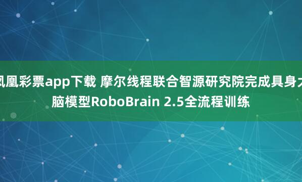 凤凰彩票app下载 摩尔线程联合智源研究院完成具身大脑模型RoboBrain 2.5全流程训练