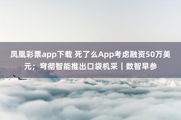 凤凰彩票app下载 死了么App考虑融资50万美元；穹彻智能推出口袋机采｜数智早参