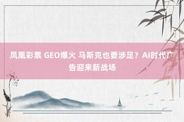 凤凰彩票 GEO爆火 马斯克也要涉足？AI时代广告迎来新战场