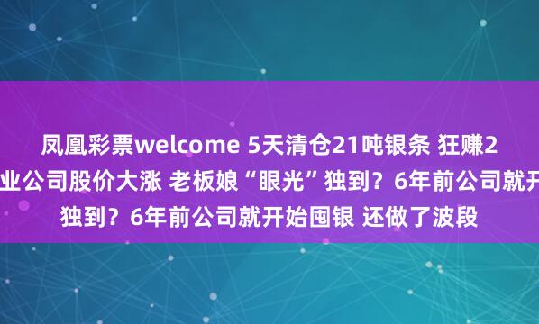 凤凰彩票welcome 5天清仓21吨银条 狂赚2.47亿元！广州一物业公司股价大涨 老板娘“眼光”独到？6年前公司就开始囤银 还做了波段