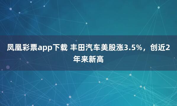 凤凰彩票app下载 丰田汽车美股涨3.5%，创近2年来新高